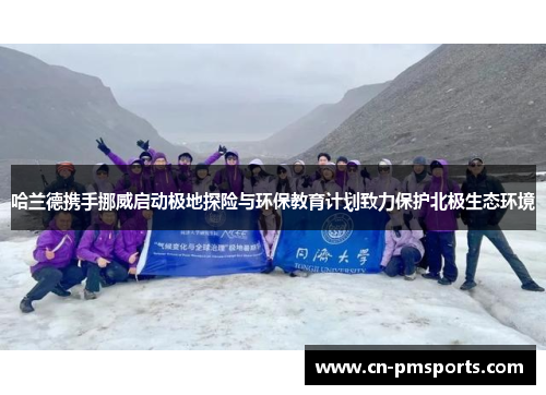 哈兰德携手挪威启动极地探险与环保教育计划致力保护北极生态环境