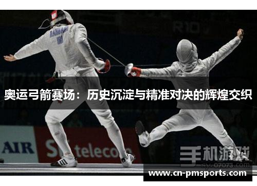 奥运弓箭赛场：历史沉淀与精准对决的辉煌交织