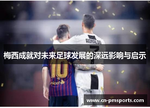 梅西成就对未来足球发展的深远影响与启示