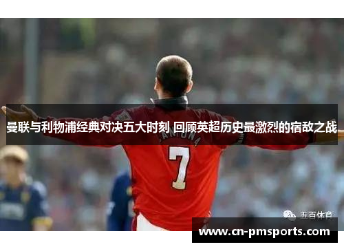 曼联与利物浦经典对决五大时刻 回顾英超历史最激烈的宿敌之战