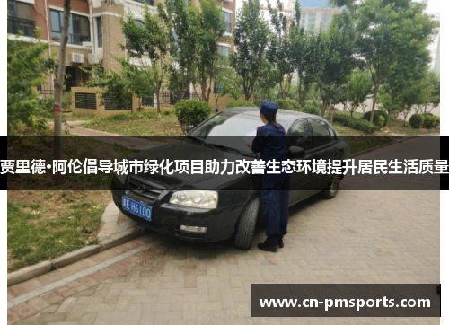 贾里德·阿伦倡导城市绿化项目助力改善生态环境提升居民生活质量