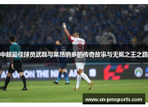 中超最佳球员武磊与莱昂纳多的传奇故事与无冕之王之路