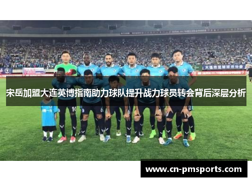 宋岳加盟大连英博指南助力球队提升战力球员转会背后深层分析