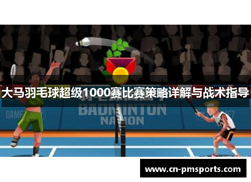 大马羽毛球超级1000赛比赛策略详解与战术指导
