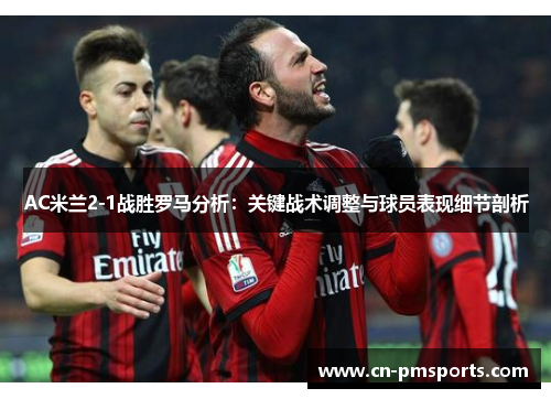 AC米兰2-1战胜罗马分析：关键战术调整与球员表现细节剖析