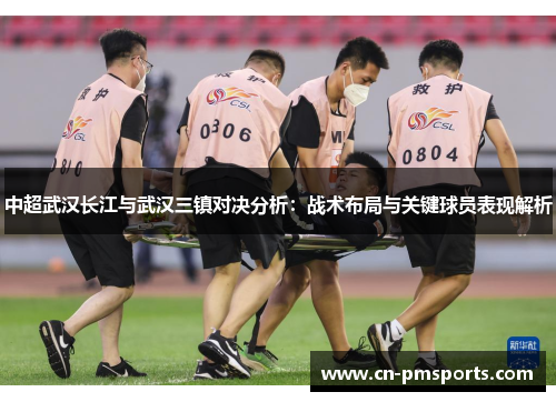 中超武汉长江与武汉三镇对决分析：战术布局与关键球员表现解析