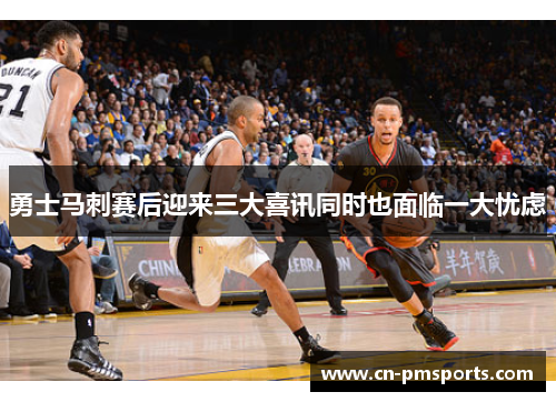 勇士马刺赛后迎来三大喜讯同时也面临一大忧虑