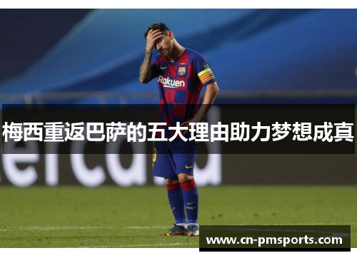 梅西重返巴萨的五大理由助力梦想成真