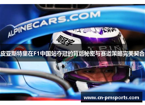 皮亚斯特里在F1中国站夺冠的背后秘密与赛道策略完美契合