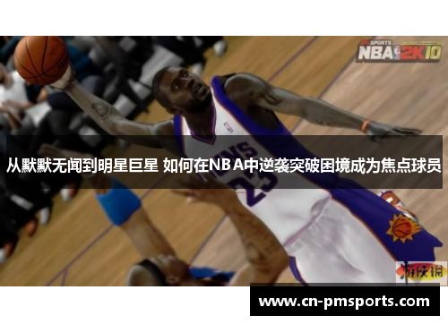 从默默无闻到明星巨星 如何在NBA中逆袭突破困境成为焦点球员