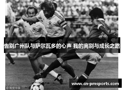 告别广州队与萨尔瓦多的心声 我的离别与成长之路