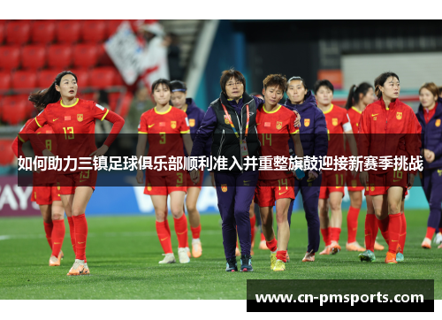 如何助力三镇足球俱乐部顺利准入并重整旗鼓迎接新赛季挑战