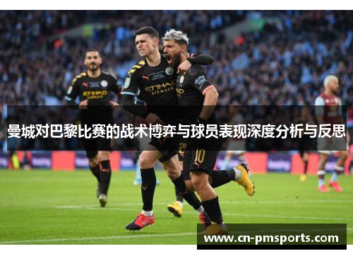 曼城对巴黎比赛的战术博弈与球员表现深度分析与反思