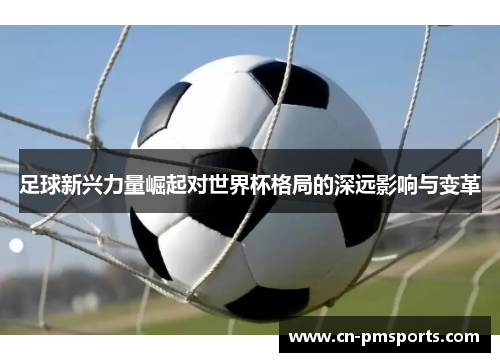 足球新兴力量崛起对世界杯格局的深远影响与变革
