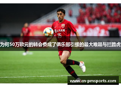 为何50万欧元的转会费成了俱乐部引援的最大难题与拦路虎