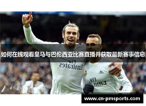 如何在线观看皇马与巴伦西亚比赛直播并获取最新赛事信息